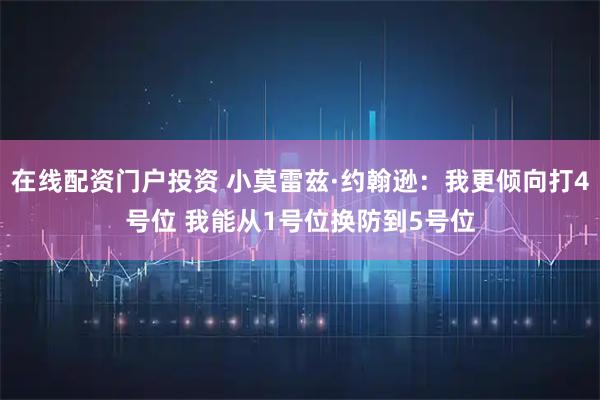 在线配资门户投资 小莫雷兹·约翰逊：我更倾向打4号位 我能从1号位换防到5号位