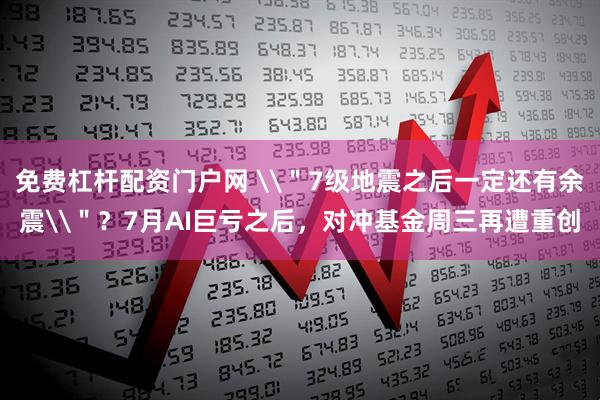 免费杠杆配资门户网 \＂7级地震之后一定还有余震\＂？7月AI巨亏之后，对冲基金周三再遭重创