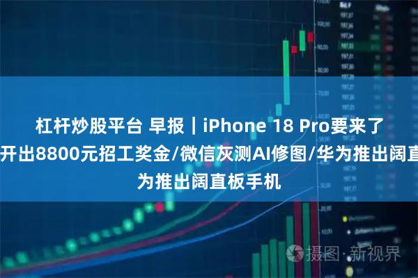 杠杆炒股平台 早报｜iPhone 18 Pro要来了,富士康开出8800元招工奖金/微信灰测AI修图/华为推出阔直板手机